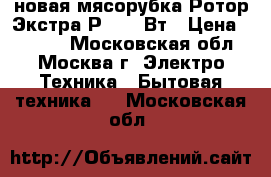 новая мясорубка Ротор Экстра Р3 250 Вт › Цена ­ 2 690 - Московская обл., Москва г. Электро-Техника » Бытовая техника   . Московская обл.